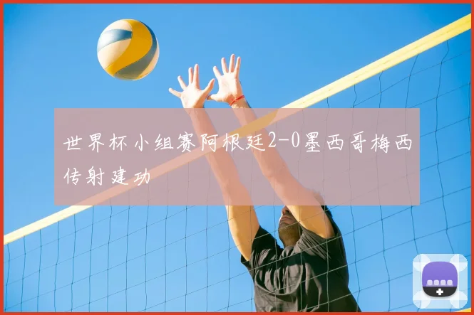世界杯小组赛阿根廷2-0墨西哥梅西传射建功