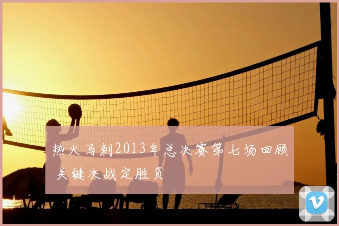 热火马刺2013年总决赛第七场回顾 关键决战定胜负