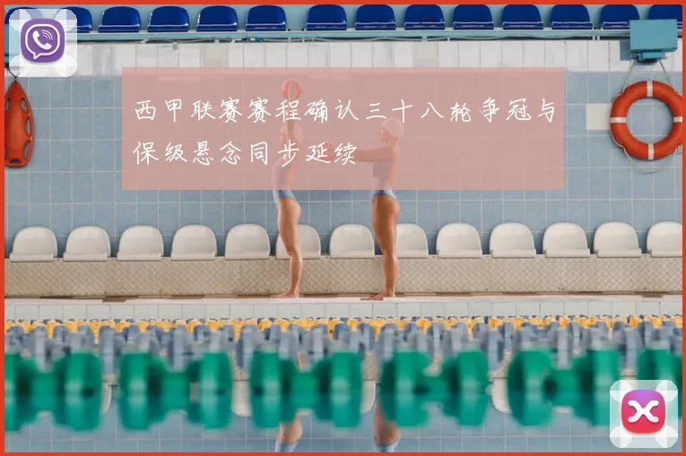 西甲联赛赛程确认三十八轮争冠与保级悬念同步延续