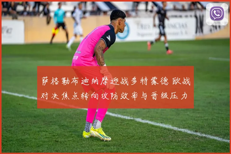 萨格勒布迪纳摩迎战多特蒙德 欧战对决焦点转向攻防效率与晋级压力