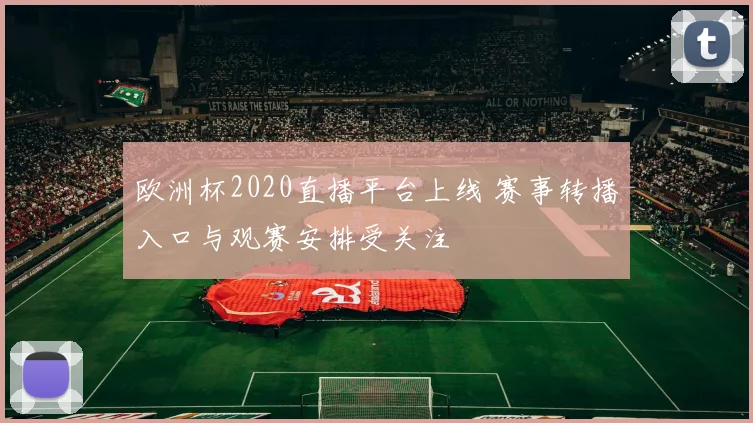 欧洲杯2020直播平台上线 赛事转播入口与观赛安排受关注