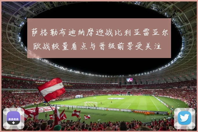萨格勒布迪纳摩迎战比利亚雷亚尔 欧战较量看点与晋级前景受关注