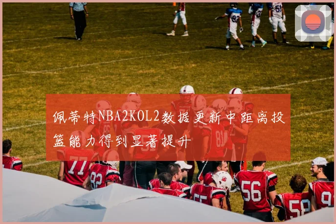 佩蒂特NBA2KOL2数据更新中距离投篮能力得到显著提升