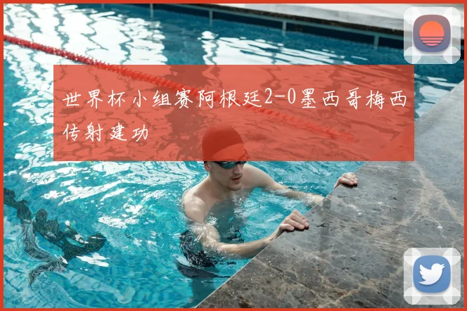 世界杯小组赛阿根廷2-0墨西哥梅西传射建功