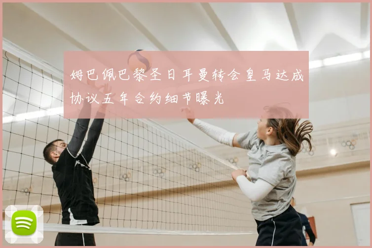 姆巴佩巴黎圣日耳曼转会皇马达成协议五年合约细节曝光
