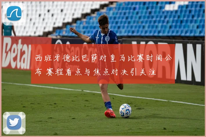 西班牙德比巴萨对皇马比赛时间公布 赛程看点与焦点对决引关注