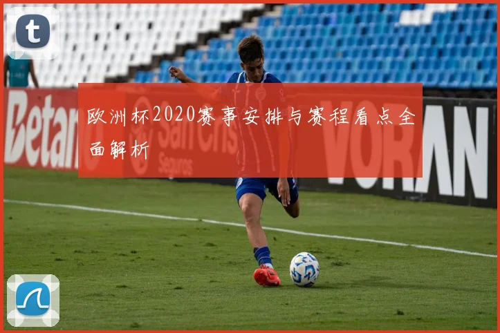 欧洲杯2020赛事安排与赛程看点全面解析