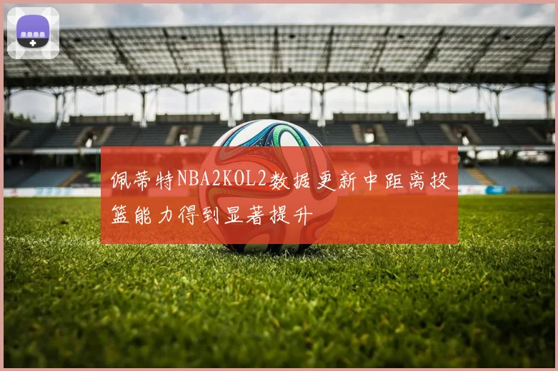 佩蒂特NBA2KOL2数据更新中距离投篮能力得到显著提升