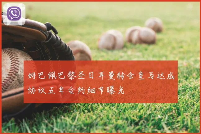姆巴佩巴黎圣日耳曼转会皇马达成协议五年合约细节曝光