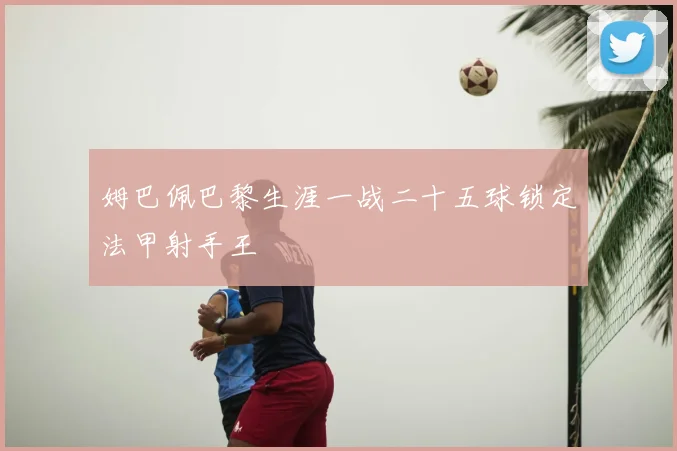 姆巴佩巴黎生涯一战二十五球锁定法甲射手王