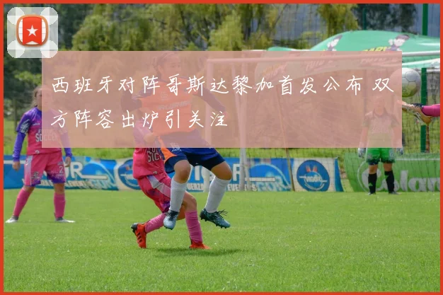 西班牙对阵哥斯达黎加首发公布 双方阵容出炉引关注