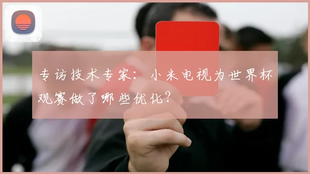 专访技术专家：小米电视为世界杯观赛做了哪些优化？