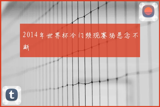 2014年世界杯冷门频现赛场悬念不断
