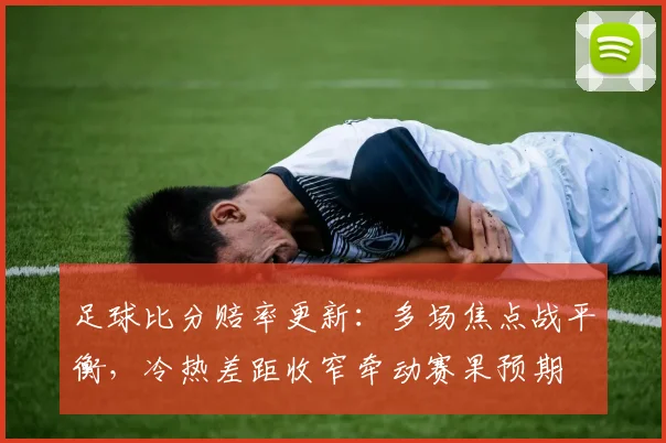 足球比分赔率更新：多场焦点战平衡，冷热差距收窄牵动赛果预期