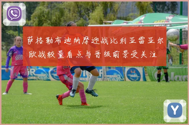 萨格勒布迪纳摩迎战比利亚雷亚尔 欧战较量看点与晋级前景受关注