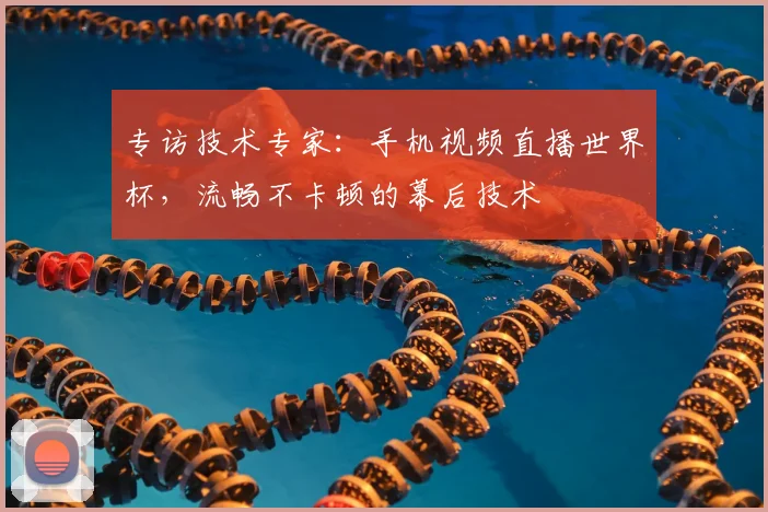 专访技术专家:手机视频直播世界杯,流畅不卡顿的幕后技术