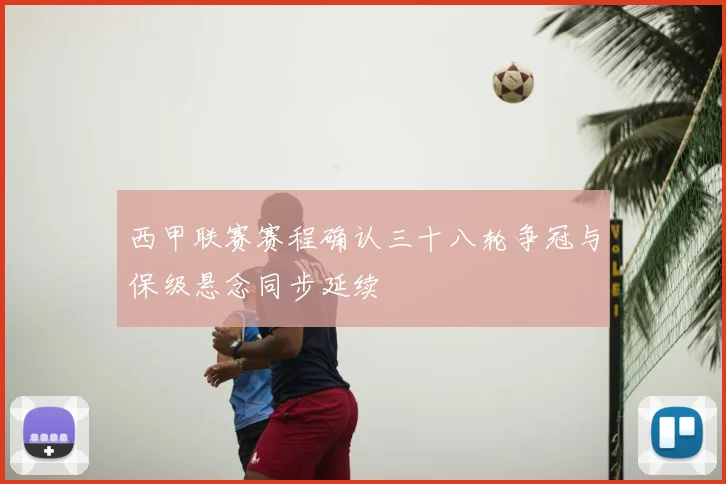 西甲联赛赛程确认三十八轮争冠与保级悬念同步延续