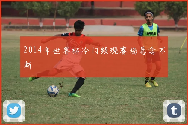 2014年世界杯冷门频现赛场悬念不断