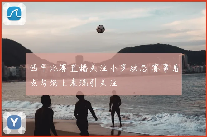 西甲比赛直播关注小罗动态 赛事看点与场上表现引关注