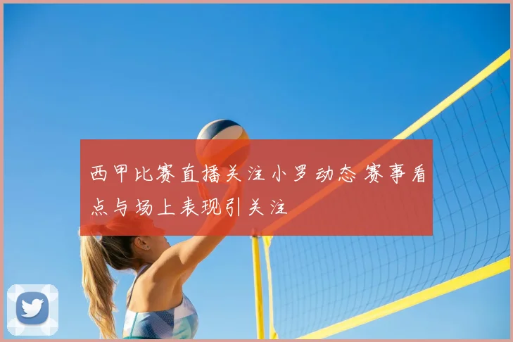 西甲比赛直播关注小罗动态 赛事看点与场上表现引关注