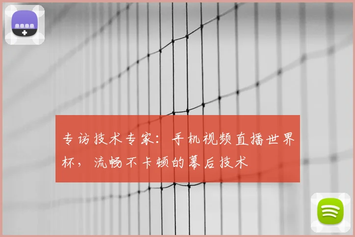 专访技术专家：手机视频直播世界杯，流畅不卡顿的幕后技术