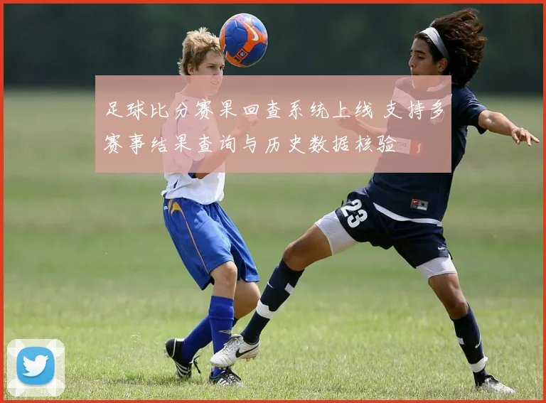 足球比分赛果回查系统上线 支持多赛事结果查询与历史数据核验