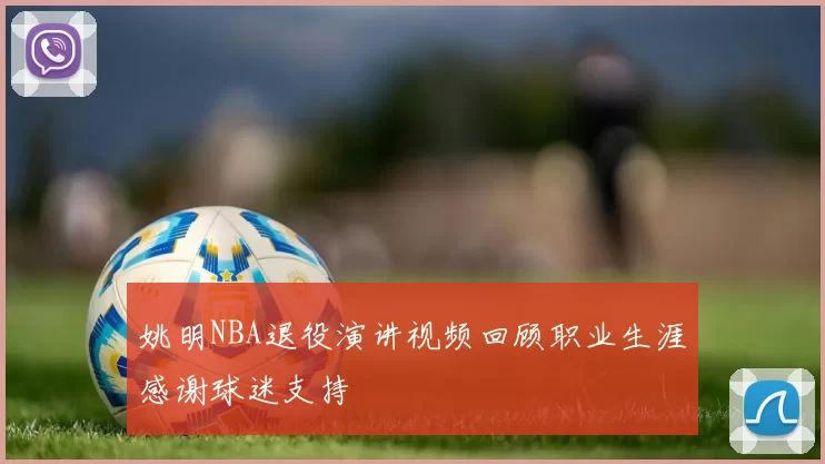 姚明NBA退役演讲视频回顾职业生涯感谢球迷支持