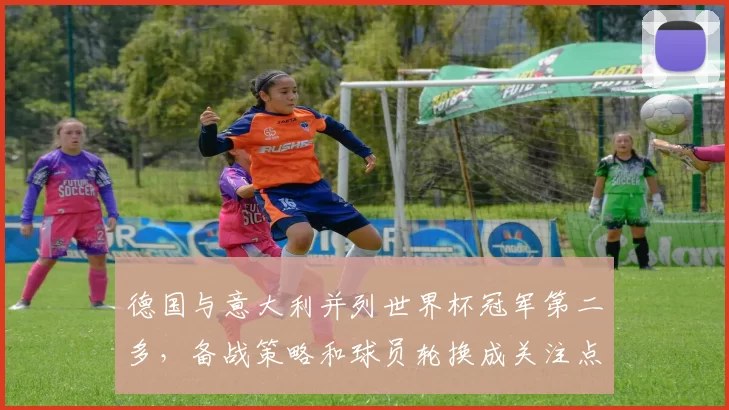 德国与意大利并列世界杯冠军第二多，备战策略和球员轮换成关注点
