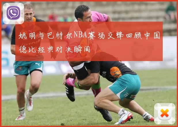 姚明与巴特尔NBA赛场交锋回顾中国德比经典对决瞬间