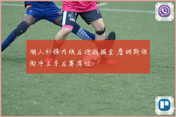 湖人补强内线后迎战掘金 詹姆斯领衔冲击季后赛席位