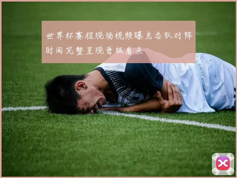 世界杯赛程现场视频曝光各队对阵时间完整呈现晋级看点