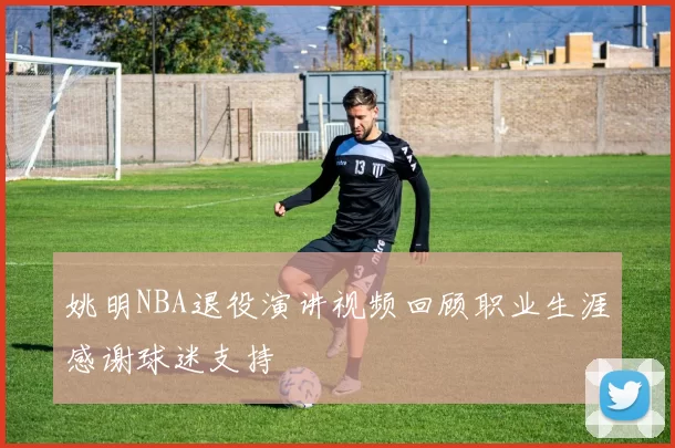 姚明NBA退役演讲视频回顾职业生涯感谢球迷支持