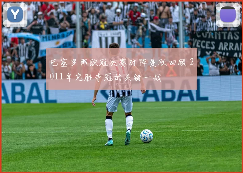 巴塞罗那欧冠决赛对阵曼联回顾 2011年完胜夺冠的关键一战