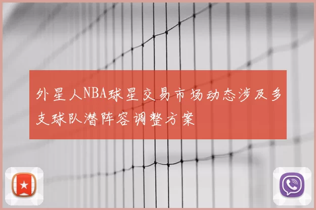 外星人NBA球星交易市场动态涉及多支球队潜阵容调整方案