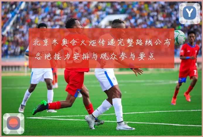 北京冬奥会火炬传递完整路线公布 各地接力安排与观众参与要点