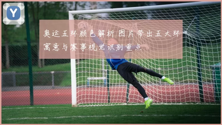 奥运五环颜色解析 图片带出五大环寓意与赛事视觉识别重点