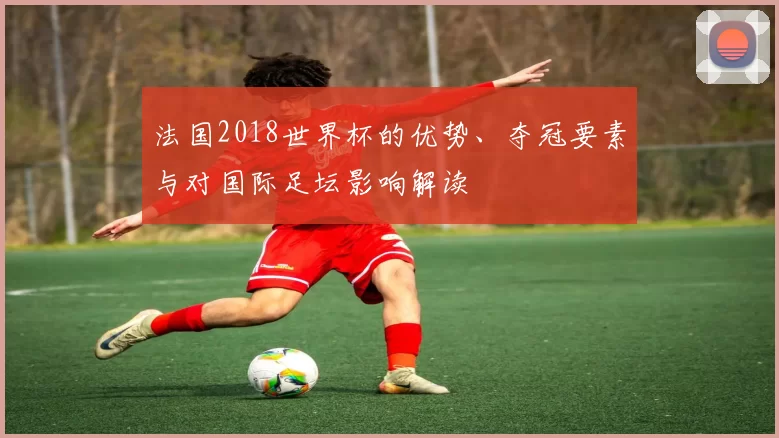 法国2018世界杯的优势、夺冠要素与对国际足坛影响解读