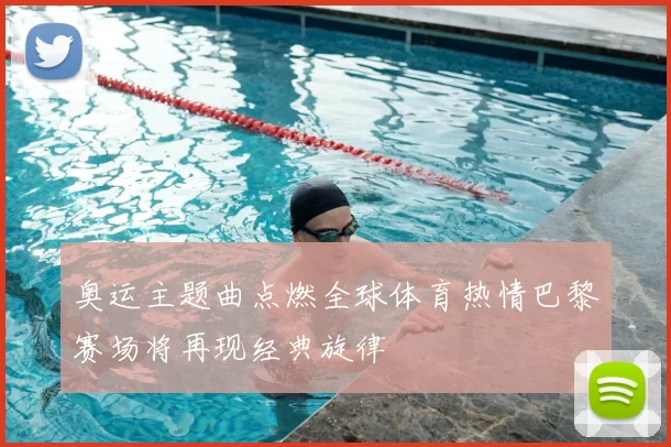 奥运主题曲点燃全球体育热情巴黎赛场将再现经典旋律