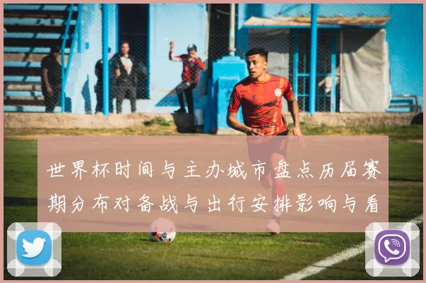 世界杯时间与主办城市盘点历届赛期分布对备战与出行安排影响与看点