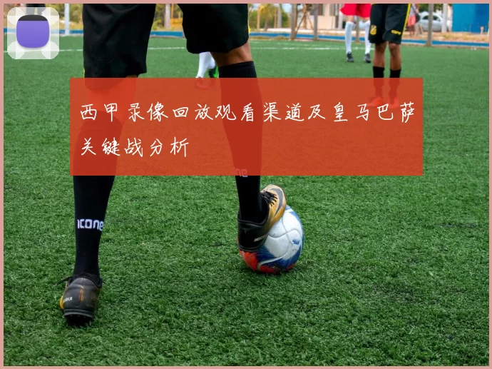 西甲录像回放观看渠道及皇马巴萨关键战分析