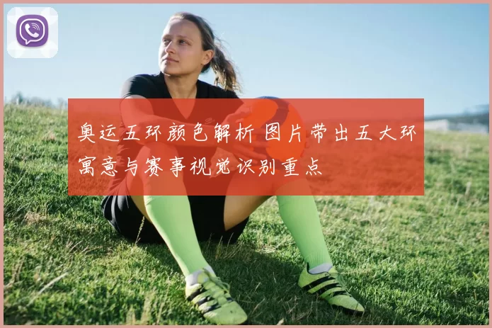 奥运五环颜色解析 图片带出五大环寓意与赛事视觉识别重点