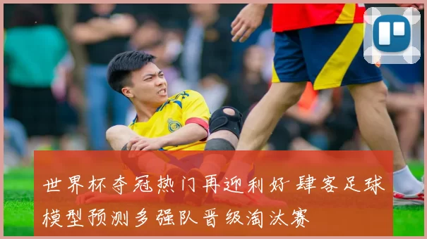 世界杯夺冠热门再迎利好 肆客足球模型预测多强队晋级淘汰赛