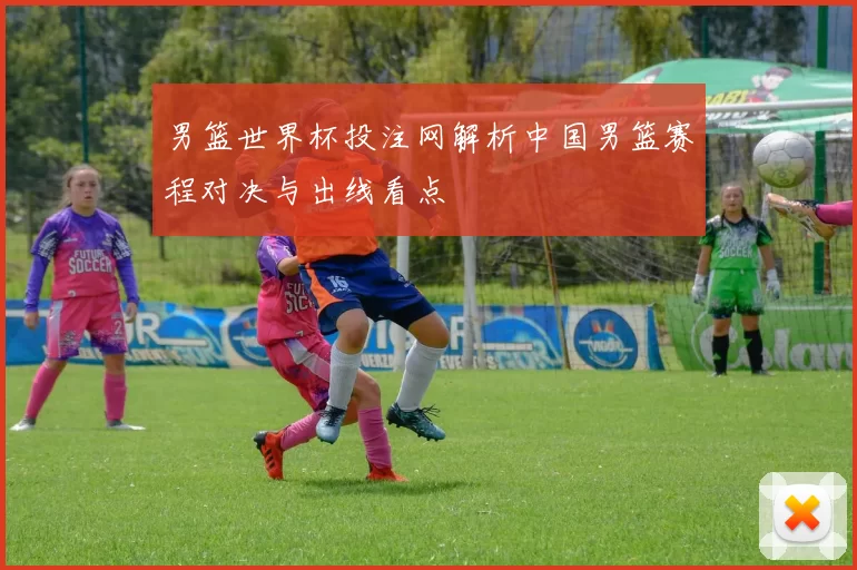 男篮世界杯投注网解析中国男篮赛程对决与出线看点