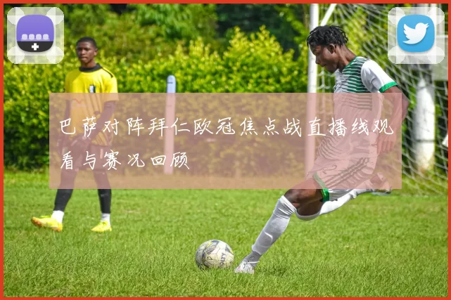 巴萨对阵拜仁欧冠焦点战直播线观看与赛况回顾