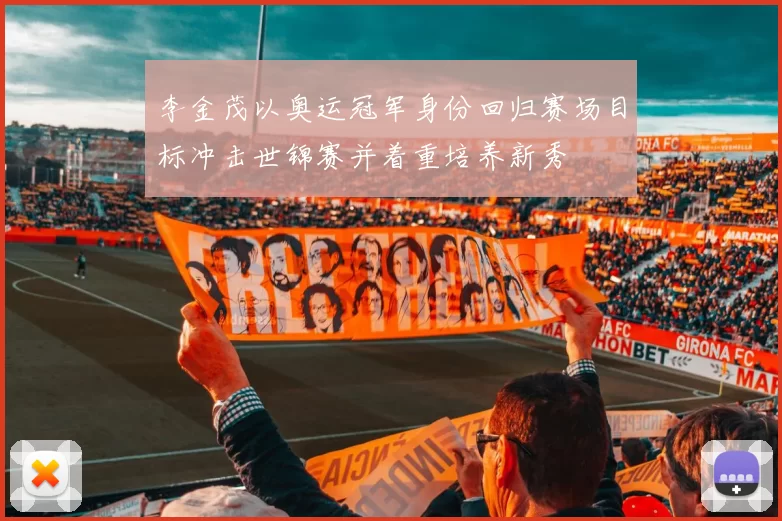 李金茂以奥运冠军身份回归赛场目标冲击世锦赛并着重培养新秀