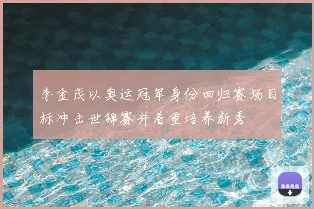 李金茂以奥运冠军身份回归赛场目标冲击世锦赛并着重培养新秀
