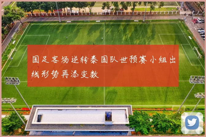 国足客场逆转泰国队世预赛小组出线形势再添变数