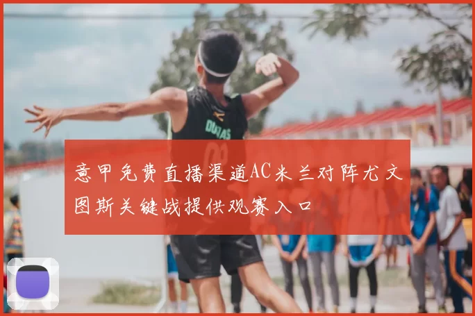 意甲免费直播渠道AC米兰对阵尤文图斯关键战提供观赛入口