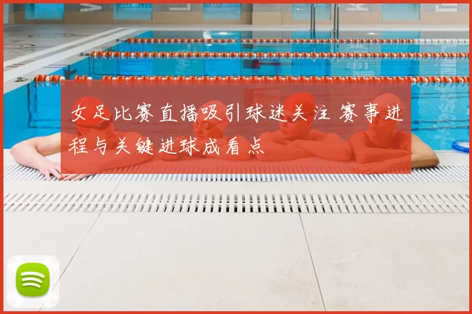 女足比赛直播吸引球迷关注 赛事进程与关键进球成看点