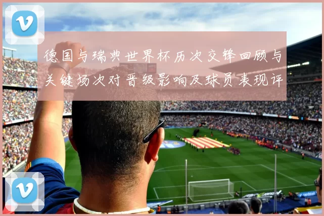 德国与瑞典世界杯历次交锋回顾与关键场次对晋级影响及球员表现评估